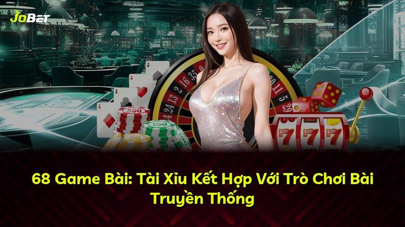 68 Game Bài: Tài Xỉu Kết Hợp Với Trò Chơi Bài Truyền Thống