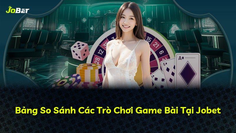 Bảng So Sánh Các Trò Chơi Game Bài Tại Jobet