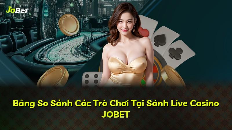 Bảng So Sánh Các Trò Chơi Tại Sảnh Live Casino JOBET