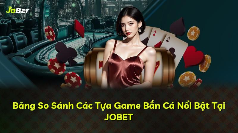 Bảng So Sánh Các Tựa Game Bắn Cá Nổi Bật Tại JOBET