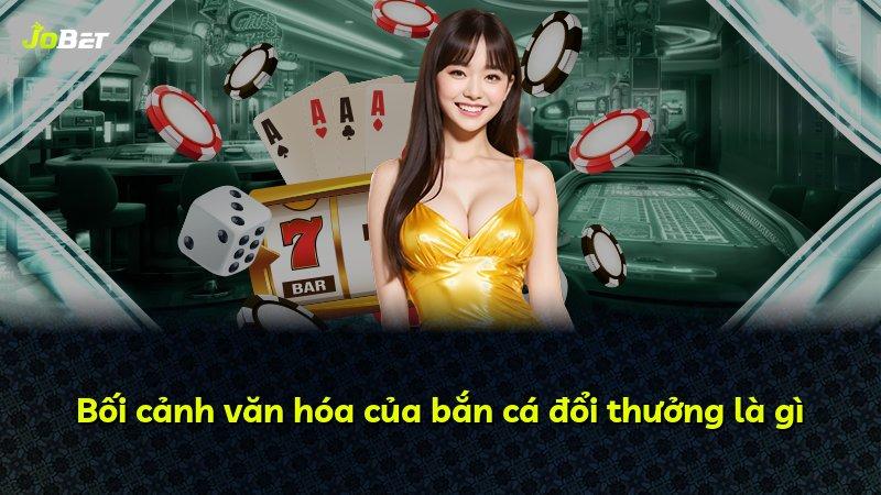 Bối cảnh văn hóa của bắn cá đổi thưởng là gì