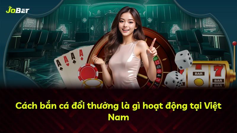 Cách bắn cá đổi thưởng là gì hoạt động tại Việt Nam