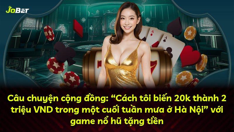 Câu chuyện cộng đồng: “Cách tôi biến 20k thành 2 triệu VND trong một cuối tuần mưa ở Hà Nội” với game nổ hũ tặng tiền
