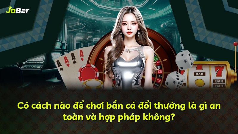 Có cách nào để chơi bắn cá đổi thưởng là gì an toàn và hợp pháp không?