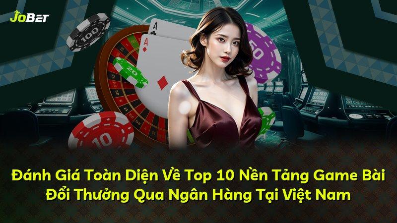 Đánh Giá Toàn Diện Về Top 10 Nền Tảng Game Bài Đổi Thưởng Qua Ngân Hàng Tại Việt Nam