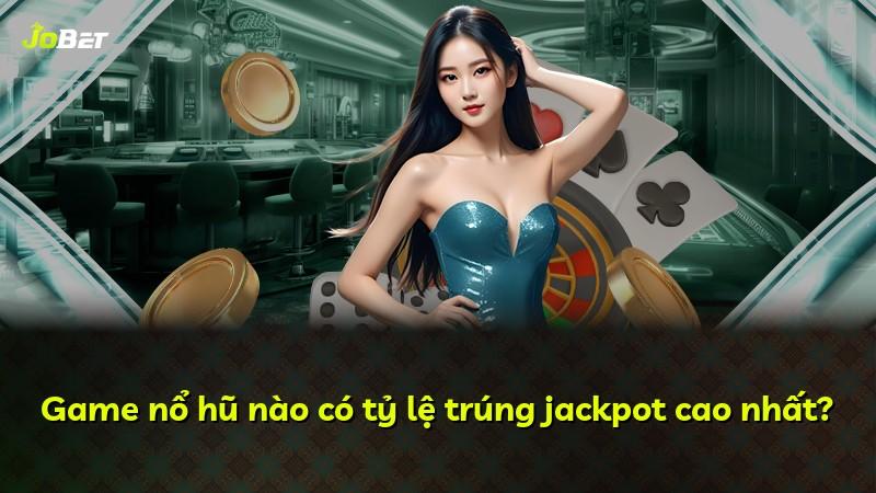 Game nổ hũ nào có tỷ lệ trúng jackpot cao nhất?