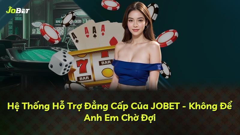 Hệ Thống Hỗ Trợ Đẳng Cấp Của JOBET - Không Để Anh Em Chờ Đợi