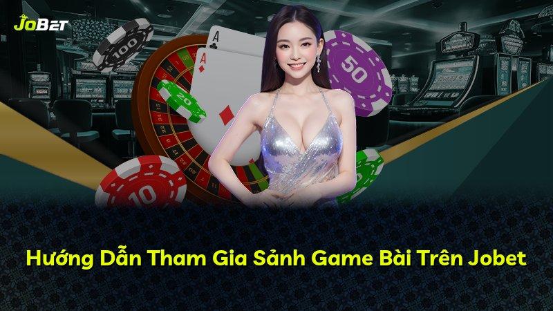 Hướng Dẫn Tham Gia Sảnh Game Bài Trên Jobet