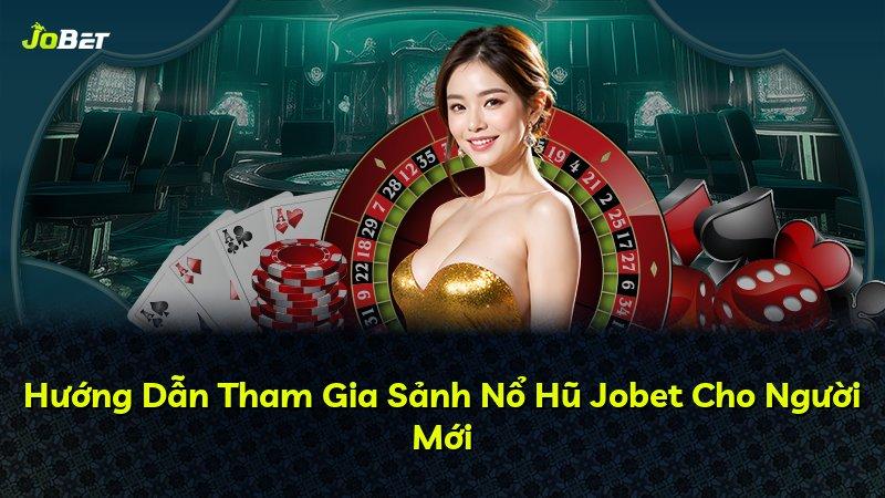 Hướng Dẫn Tham Gia Sảnh Nổ Hũ Jobet Cho Người Mới