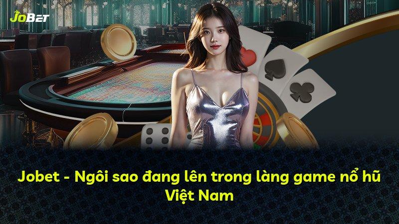 Jobet - Ngôi sao đang lên trong làng game nổ hũ Việt Nam
