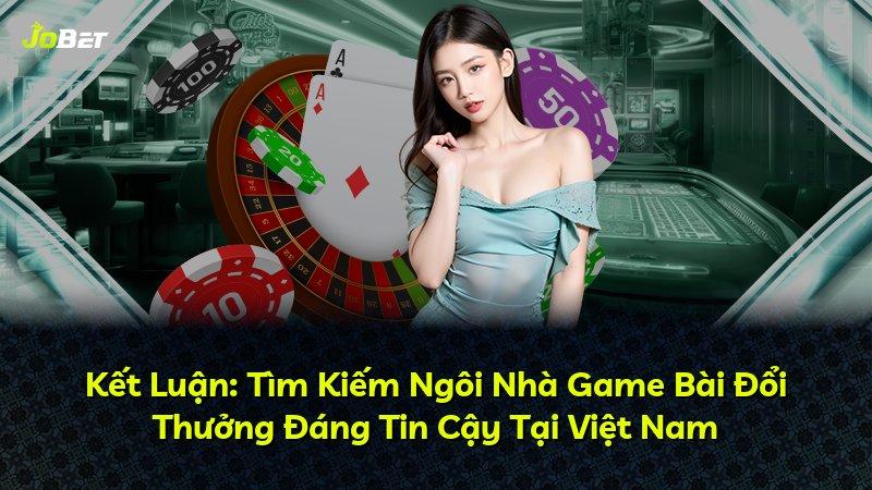 Kết Luận: Tìm Kiếm Ngôi Nhà Game Bài Đổi Thưởng Đáng Tin Cậy Tại Việt Nam