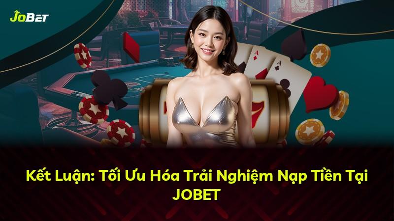 Kết Luận: Tối Ưu Hóa Trải Nghiệm Nạp Tiền Tại JOBET