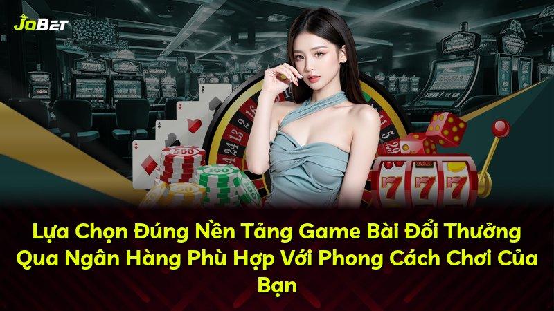 Lựa Chọn Đúng Nền Tảng Game Bài Đổi Thưởng Qua Ngân Hàng Phù Hợp Với Phong Cách Chơi Của Bạn