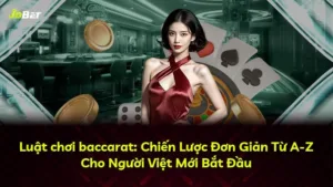 Luật chơi baccarat: Chiến Lược Đơn Giản Từ A-Z Cho Người Việt Mới Bắt Đầu