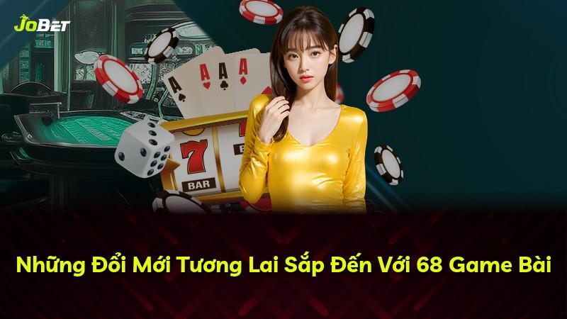 Những Đổi Mới Tương Lai Sắp Đến Với 68 Game Bài