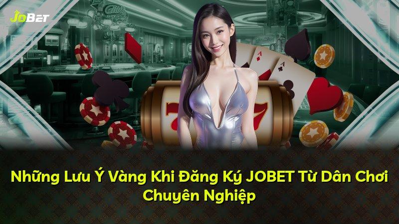 Những Lưu Ý Vàng Khi Đăng Ký JOBET Từ Dân Chơi Chuyên Nghiệp