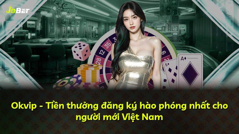 Okvip - Tiền thưởng đăng ký hào phóng nhất cho người mới Việt Nam