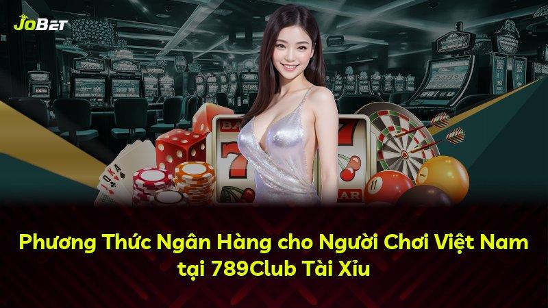 Phương Thức Ngân Hàng cho Người Chơi Việt Nam tại 789Club Tài Xỉu
