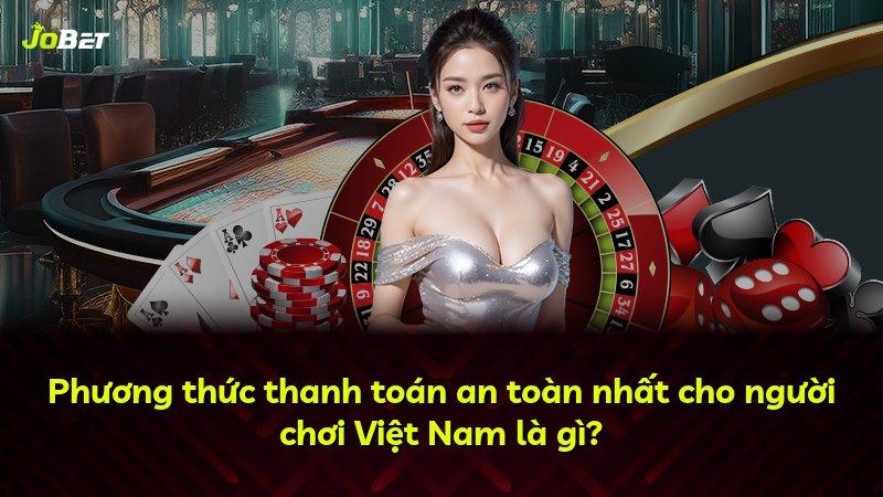 Phương thức thanh toán an toàn nhất cho người chơi Việt Nam là gì?