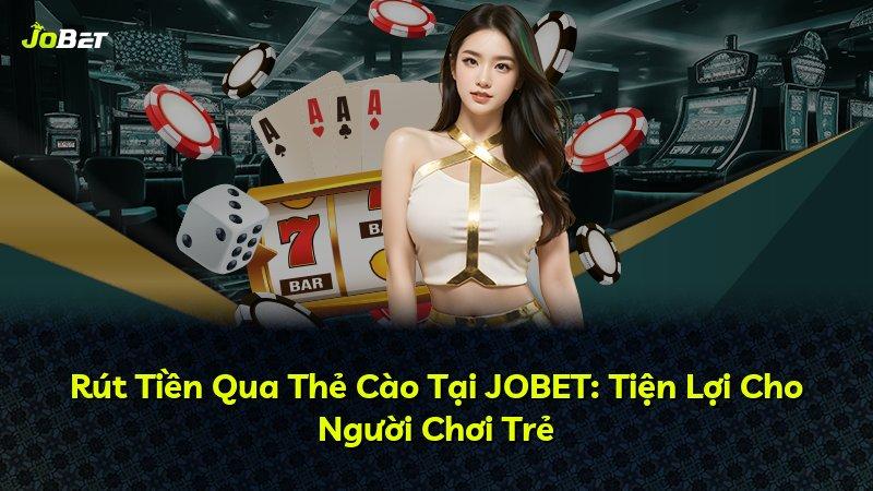 Rút Tiền Qua Thẻ Cào Tại JOBET: Tiện Lợi Cho Người Chơi Trẻ