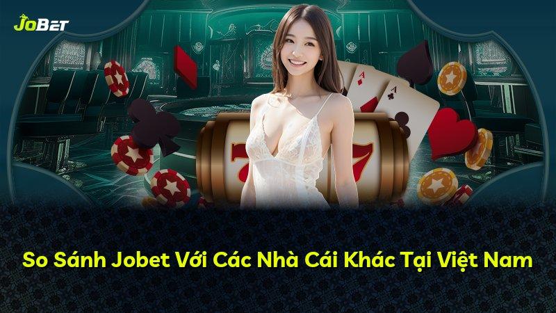 So Sánh Jobet Với Các Nhà Cái Khác Tại Việt Nam