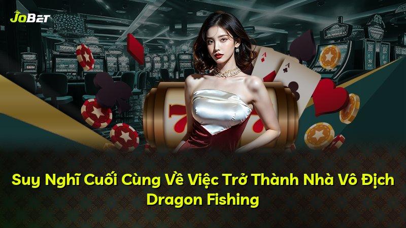 Suy Nghĩ Cuối Cùng Về Việc Trở Thành Nhà Vô Địch Dragon Fishing