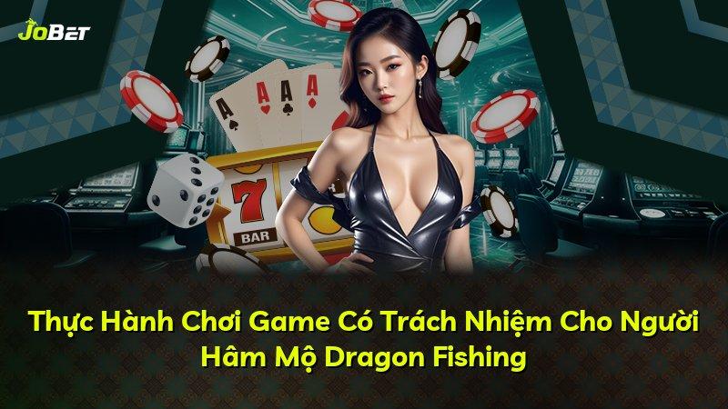 Thực Hành Chơi Game Có Trách Nhiệm Cho Người Hâm Mộ Dragon Fishing