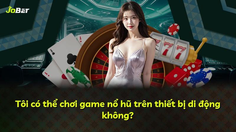 Tôi có thể chơi game nổ hũ trên thiết bị di động không?