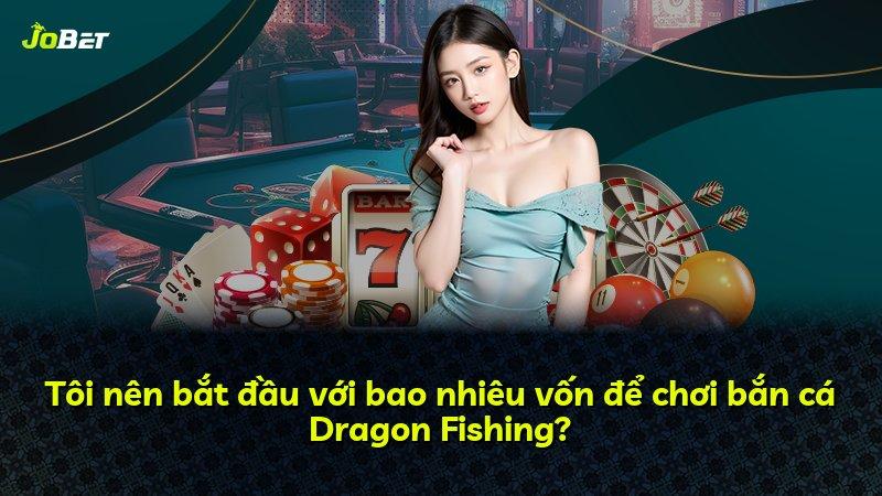 Tôi nên bắt đầu với bao nhiêu vốn để chơi bắn cá Dragon Fishing?