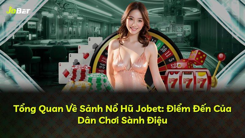 Tổng Quan Về Sảnh Nổ Hũ Jobet: Điểm Đến Của Dân Chơi Sành Điệu