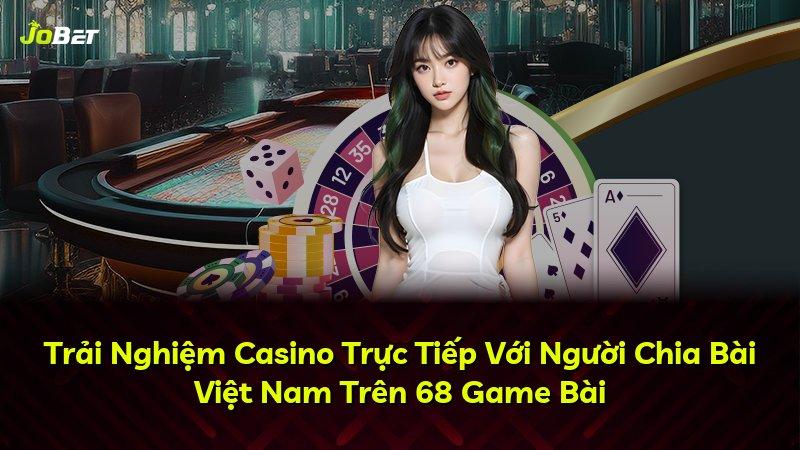 Trải Nghiệm Casino Trực Tiếp Với Người Chia Bài Việt Nam Trên 68 Game Bài