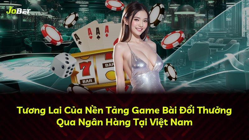 Tương Lai Của Nền Tảng Game Bài Đổi Thưởng Qua Ngân Hàng Tại Việt Nam