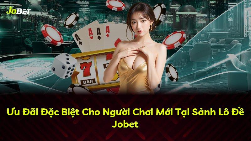 Ưu Đãi Đặc Biệt Cho Người Chơi Mới Tại Sảnh Lô Đề Jobet