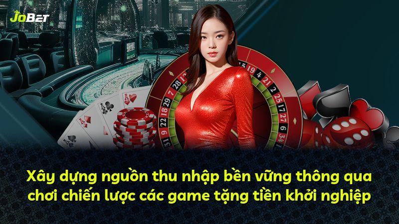 Xây dựng nguồn thu nhập bền vững thông qua chơi chiến lược các game tặng tiền khởi nghiệp